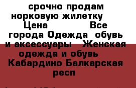 срочно продам норковую жилетку!!! › Цена ­ 13 000 - Все города Одежда, обувь и аксессуары » Женская одежда и обувь   . Кабардино-Балкарская респ.